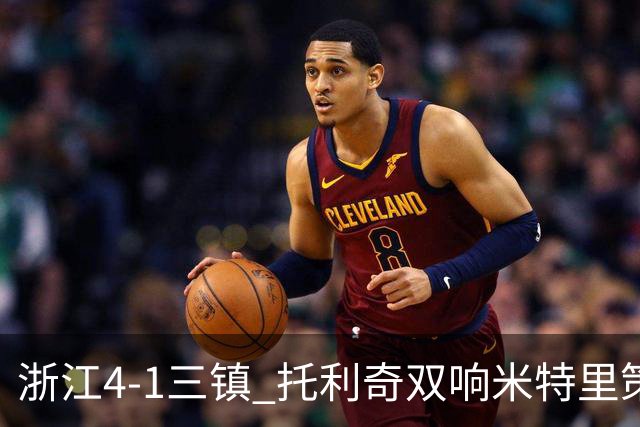 浙江4-1三镇 托利奇双响米特里策无解一条龙+传射李昂飞踹直红